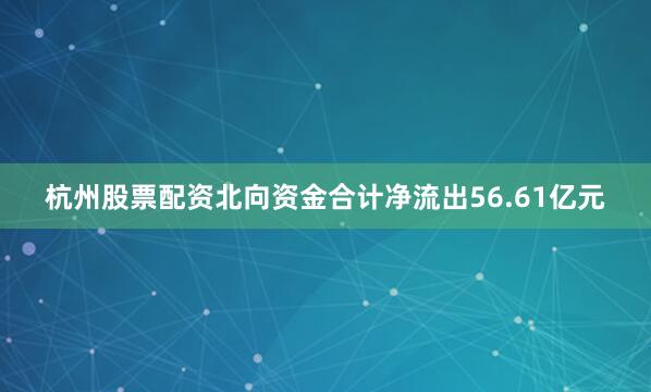杭州股票配资北向资金合计净流出56.61亿元