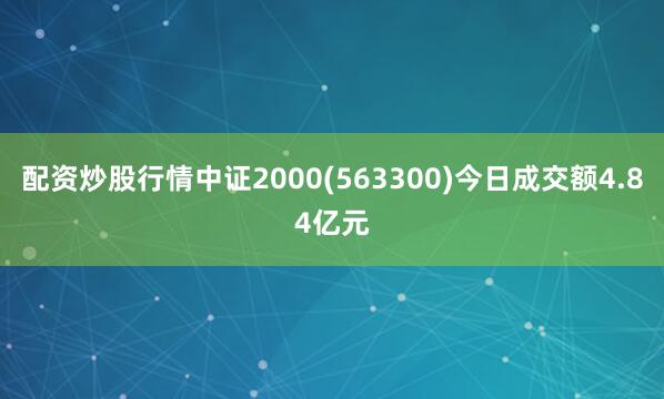 配资炒股行情中证2000(563300)今日成交额4.84亿元