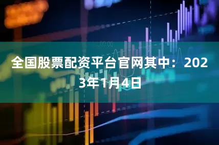 全国股票配资平台官网其中：　　2023年1月4日