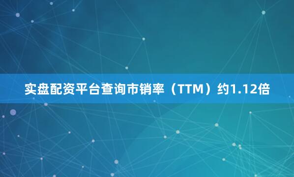 实盘配资平台查询市销率（TTM）约1.12倍