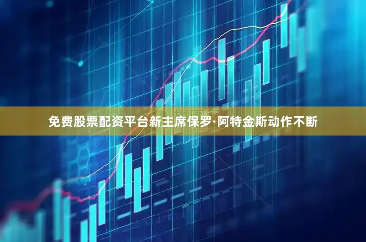 免费股票配资平台新主席保罗·阿特金斯动作不断