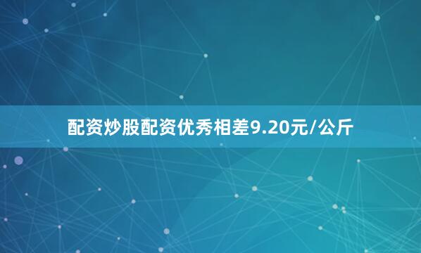 配资炒股配资优秀相差9.20元/公斤