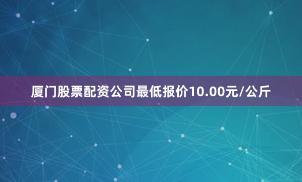 厦门股票配资公司最低报价10.00元/公斤
