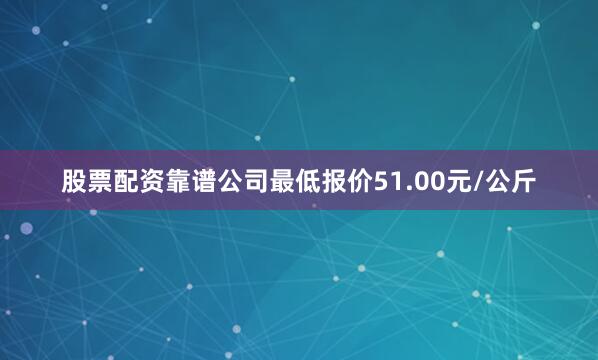 股票配资靠谱公司最低报价51.00元/公斤