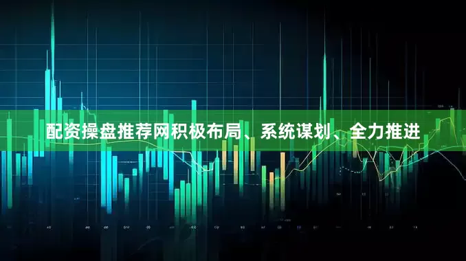 配资操盘推荐网积极布局、系统谋划、全力推进