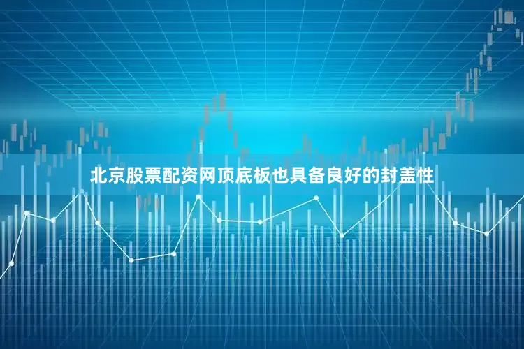 北京股票配资网顶底板也具备良好的封盖性
