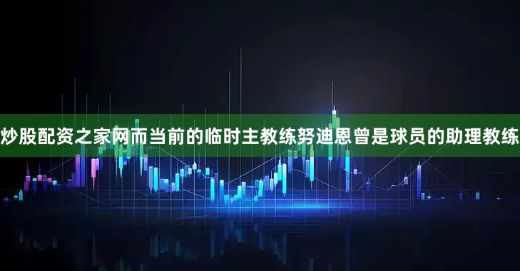 炒股配资之家网而当前的临时主教练努迪恩曾是球员的助理教练