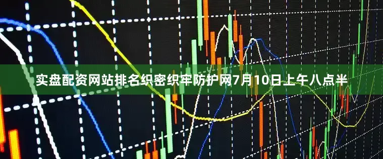 实盘配资网站排名织密织牢防护网7月10日上午八点半