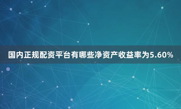 国内正规配资平台有哪些净资产收益率为5.60%
