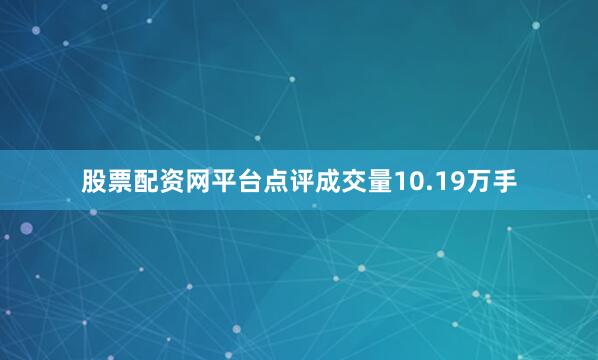 股票配资网平台点评成交量10.19万手
