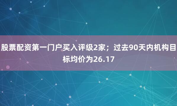 股票配资第一门户买入评级2家；过去90天内机构目标均价为26.17