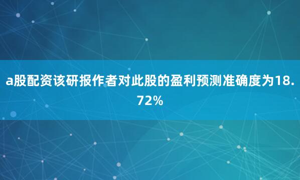a股配资该研报作者对此股的盈利预测准确度为18.72%