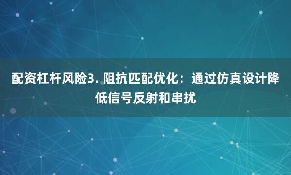 配资杠杆风险3. 阻抗匹配优化：通过仿真设计降低信号反射和串扰