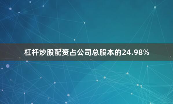 杠杆炒股配资占公司总股本的24.98%