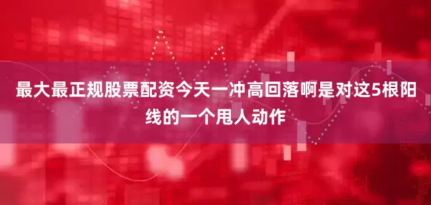 最大最正规股票配资今天一冲高回落啊是对这5根阳线的一个甩人动作