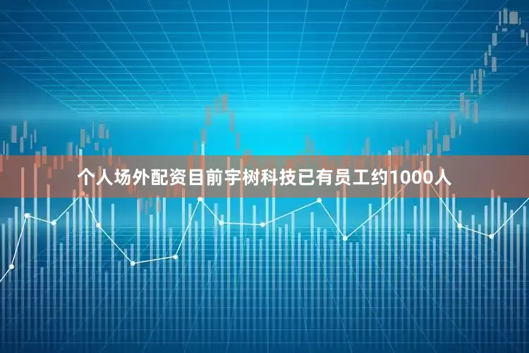 个人场外配资目前宇树科技已有员工约1000人