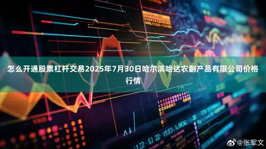 怎么开通股票杠杆交易2025年7月30日哈尔滨哈达农副产品有限公司价格行情