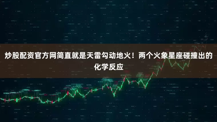 炒股配资官方网简直就是天雷勾动地火！两个火象星座碰撞出的化学反应