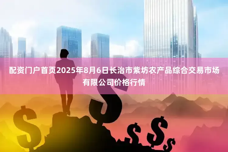 配资门户首页2025年8月6日长治市紫坊农产品综合交易市场有限公司价格行情