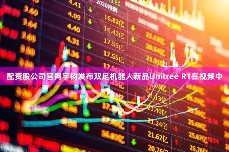 配资股公司官网宇树发布双足机器人新品Unitree R1在视频中
