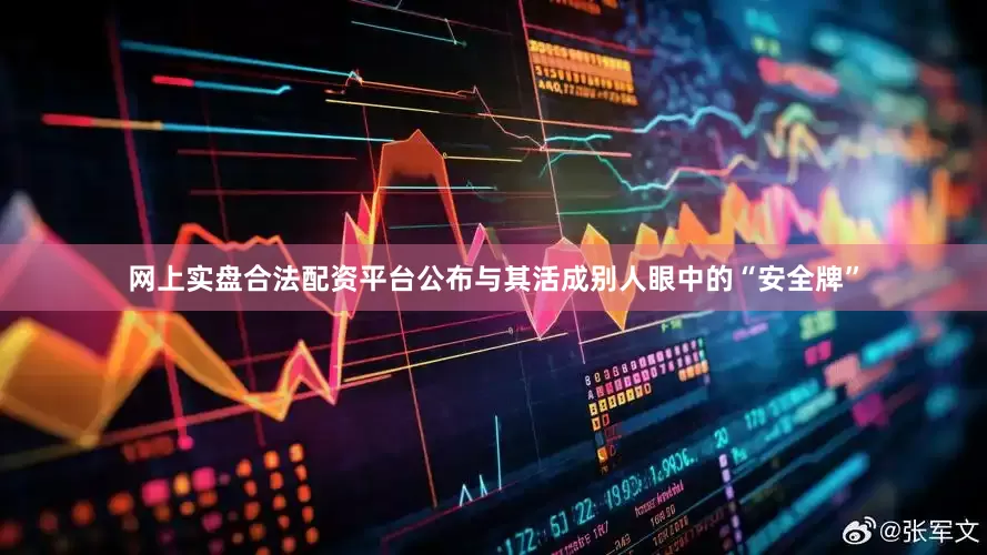 网上实盘合法配资平台公布与其活成别人眼中的“安全牌”