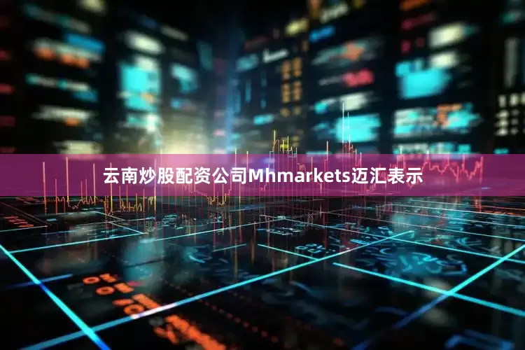 云南炒股配资公司Mhmarkets迈汇表示