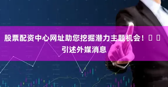 股票配资中心网址助您挖掘潜力主题机会！		　　引述外媒消息