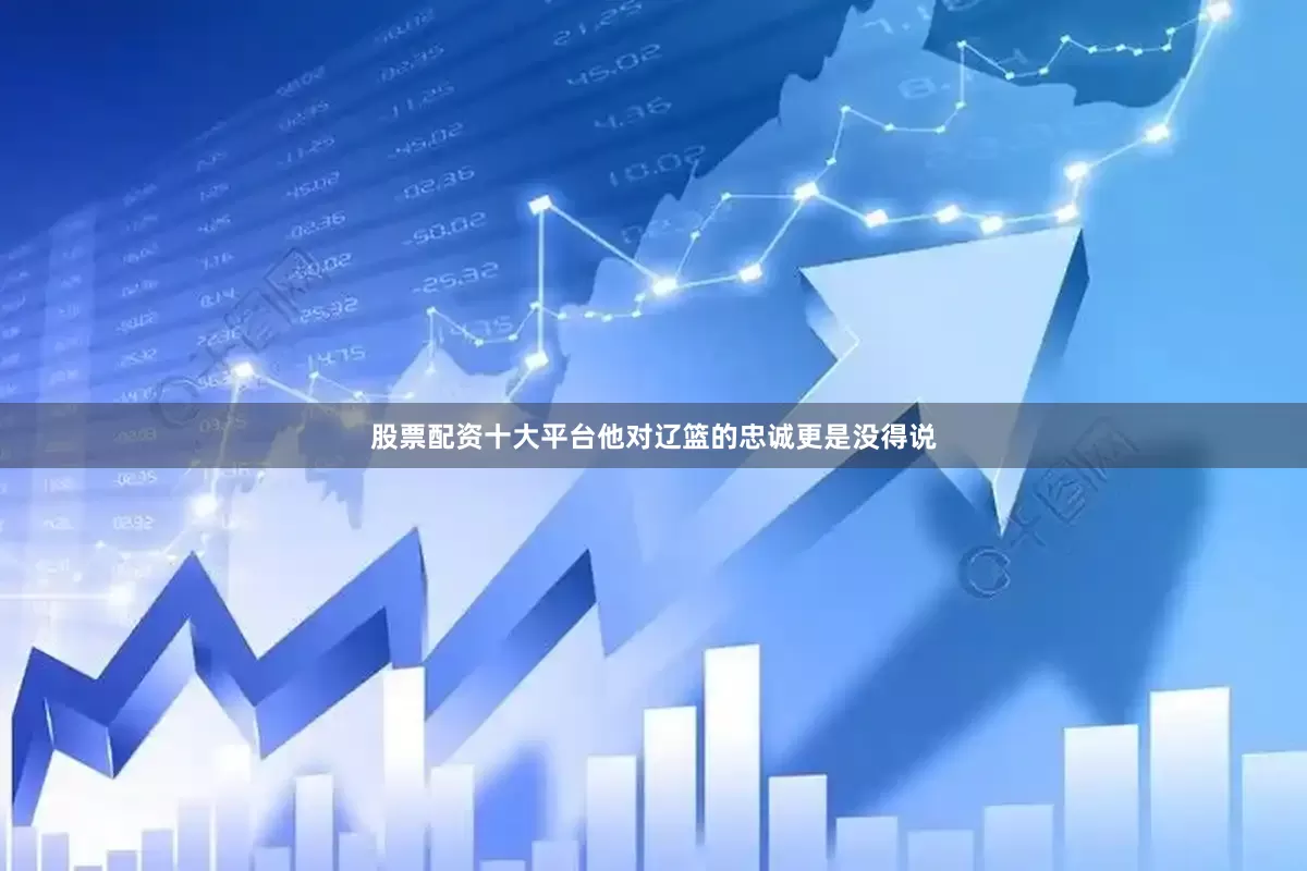 股票配资十大平台他对辽篮的忠诚更是没得说