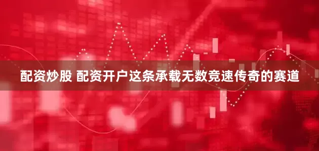 配资炒股 配资开户这条承载无数竞速传奇的赛道