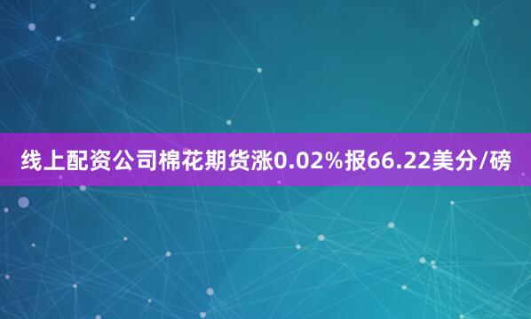 线上配资公司棉花期货涨0.02%报66.22美分/磅