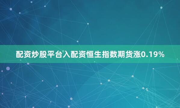 配资炒股平台入配资恒生指数期货涨0.19%