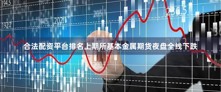 合法配资平台排名上期所基本金属期货夜盘全线下跌