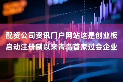 配资公司资讯门户网站这是创业板启动注册制以来青岛首家过会企业