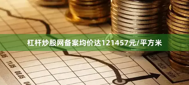 杠杆炒股网备案均价达121457元/平方米