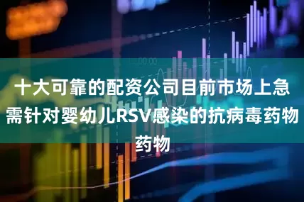 十大可靠的配资公司目前市场上急需针对婴幼儿RSV感染的抗病毒药物