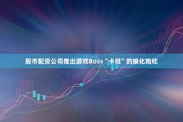 股市配资公司推出游戏Boss“卡班”的娘化抱枕