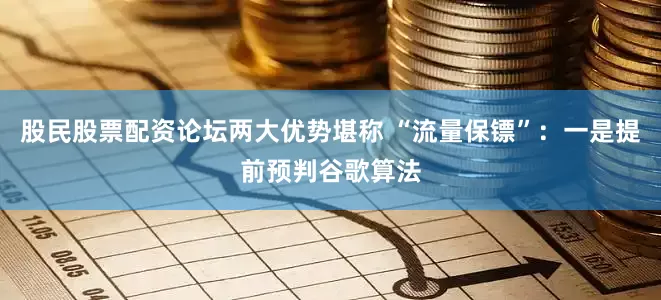 股民股票配资论坛两大优势堪称 “流量保镖”：一是提前预判谷歌算法