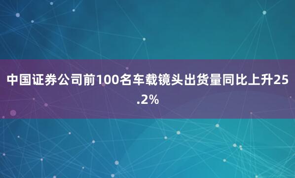 中国证券公司前100名　　车载镜头出货量同比上升25.2%