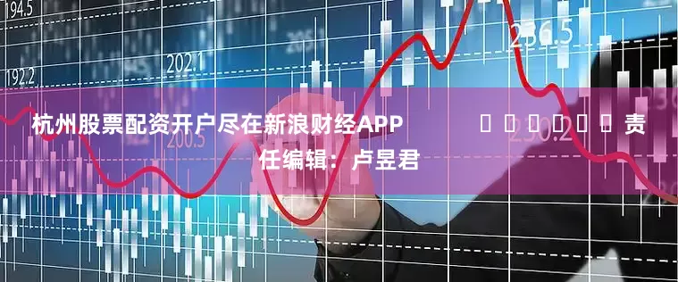 杭州股票配资开户尽在新浪财经APP            						责任编辑：卢昱君