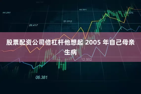 股票配资公司倍杠杆他想起 2005 年自己母亲生病